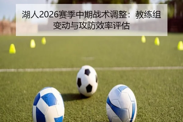 湖人2026赛季中期战术调整：教练组变动与攻防效率评估