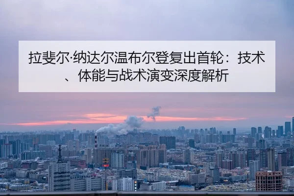 拉斐尔·纳达尔温布尔登复出首轮：技术、体能与战术演变深度解析